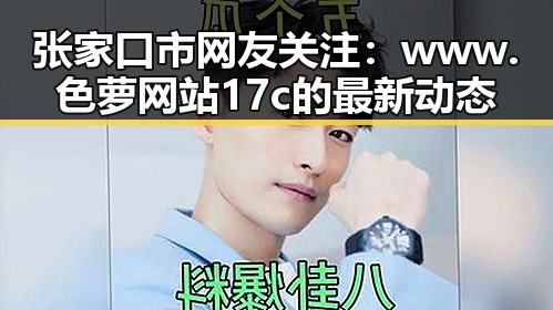 张家口市网友关注：www.色 萝网站17c的最新动态
