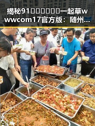 揭秘91🍆🍑🔞❌❌❌一起草wwwcom17官方版：随州市娱乐圈内幕全解析