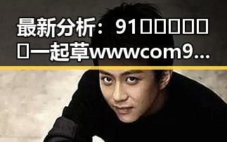 最新分析：91🍆🍑🔞❌❌❌一起草wwwcom91官方版的发展现状与未来趋势