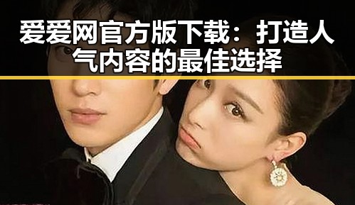 爱爱网官方版下载：打造人气内容的最佳选择