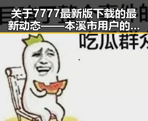 关于7777最新版下载的最新动态——本溪市用户的实用指南