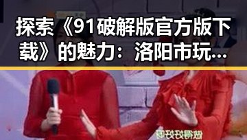 探索《91破解版官方版下载》的魅力：洛阳市玩家的最新选择