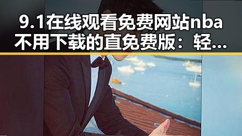 9.1在线观看免费网站nba不用下载的直免费版：轻松追看不费事