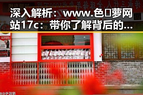 深入解析：www.色😍萝网站17c：带你了解背后的行业现状