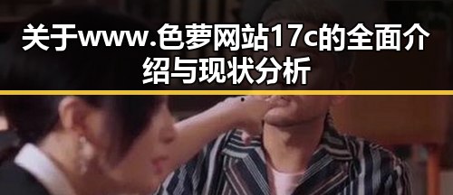 关于www.色 萝网站17c的全面介绍与现状分析