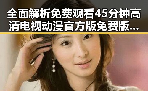 全面解析免费观看45分钟高清电视动漫官方版免费版的最新内容