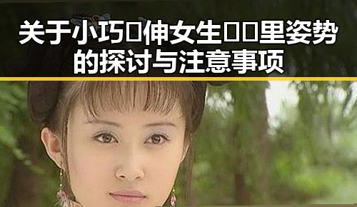 关于小巧🐥伸女生🍑🍑里姿势的探讨与注意事项