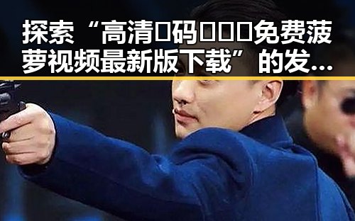 探索“高清🈚码🔞❌♋免费菠萝视频最新版下载”的发展与变化