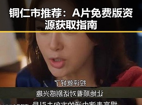 铜仁市推荐：A片免费版资源获取指南