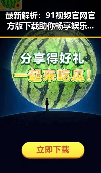 最新解析：91视频官网官方版下载助你畅享娱乐内容