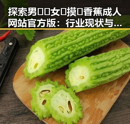 探索男🍌❌女🍑摸🐻香蕉成人网站官方版：行业现状与发展趋势