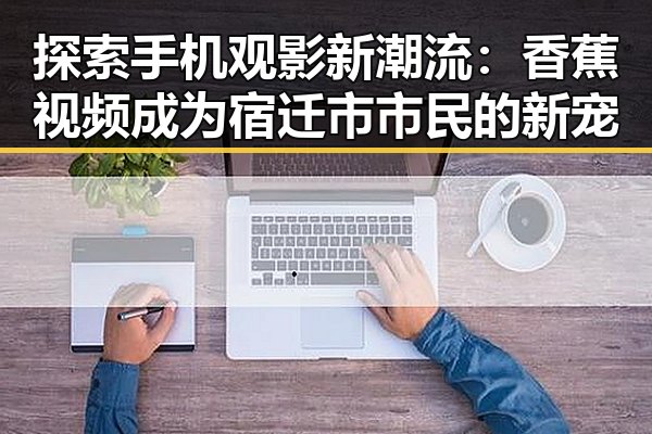探索手机观影新潮流：香蕉视频成为宿迁市市民的新宠