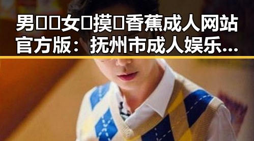 男🍌❌女🍑摸🐻香蕉成人网站官方版：抚州市成人娱乐新趋势揭秘