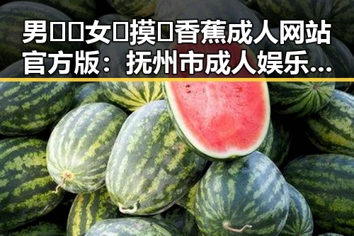 男🍌❌女🍑摸🐻香蕉成人网站官方版：抚州市成人娱乐新趋势揭秘