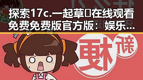 探索17c.一起草🌿在线观看免费免费版官方版：娱乐吃瓜音乐的流行与背后故事