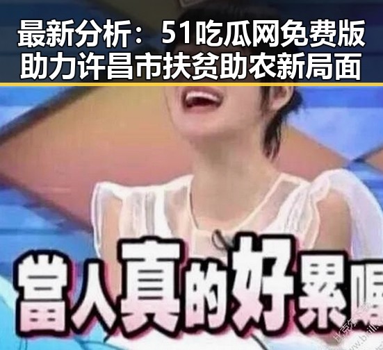 最新分析：51吃瓜网免费版助力许昌市扶贫助农新局面