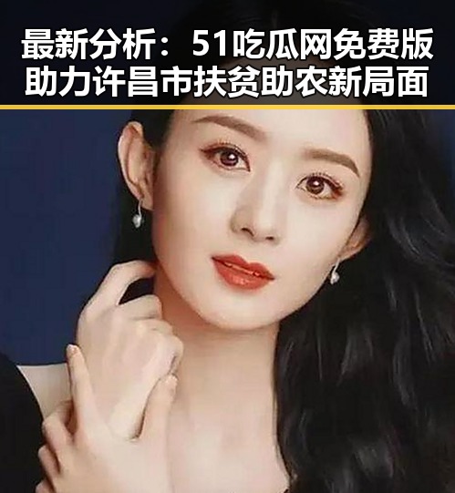 最新分析：51吃瓜网免费版助力许昌市扶贫助农新局面