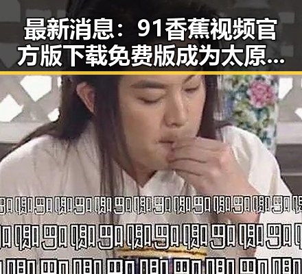 最新消息：91香蕉视频官方版下载免费版成为太原市用户新宠