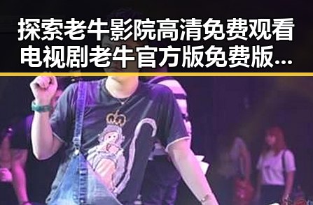 探索老牛影院高清免费观看电视剧老牛官方版免费版的独特魅力