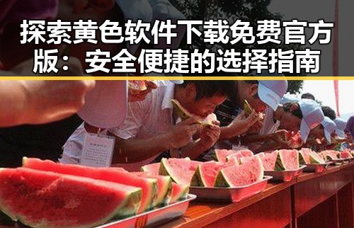 探索黄色软件下载免费官方版：安全便捷的选择指南