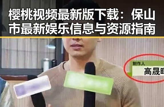 樱桃视频最新版下载：保山市最新娱乐信息与资源指南