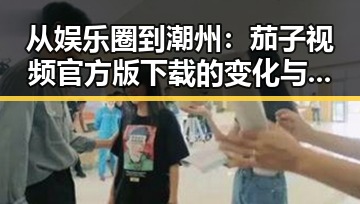从娱乐圈到潮州：茄子视频官方版下载的变化与发展