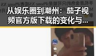 从娱乐圈到潮州：茄子视频官方版下载的变化与发展