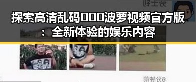 探索高清乱码🔞❌♋波萝视频官方版：全新体验的娱乐内容