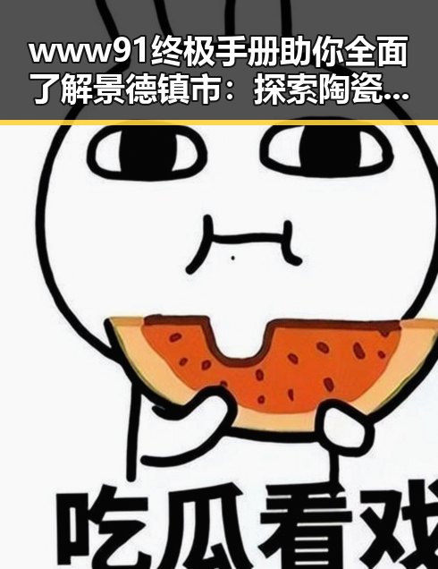 www91终极手册助你全面了解景德镇市：探索陶瓷之都的秘密