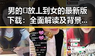男的🈚放丄到女的最新版下载：全面解读及背景分析