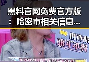 黑料 官网免费官方版：哈密市相关信息全揭秘