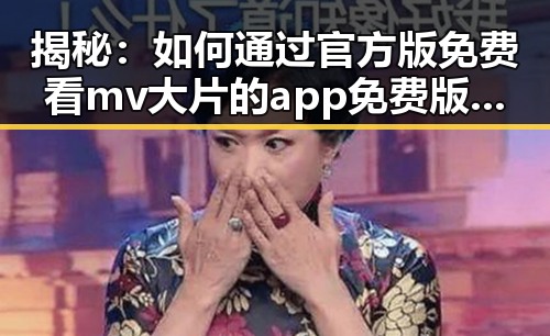 揭秘：如何通过官方版免费看mv大片的app免费版官方版轻松获取娱乐内容