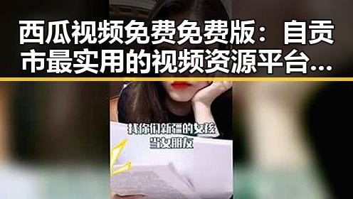 西瓜视频免费免费版：自贡市最实用的视频资源平台推荐