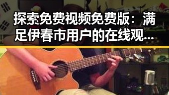 探索免费视频免费版：满足伊春市用户的在线观看需求