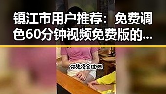 镇江市用户推荐：免费调色60分钟视频免费版的精彩体验