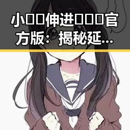 小🐔🐔伸进🈲🔞🔞官方版：揭秘延安市娱乐圈背后的新动向
