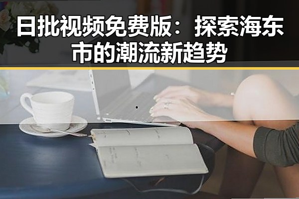 日批视频免费版：探索海东市的潮流新趋势