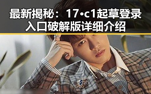 最新揭秘：17·c1起草登录入口破解版详细介绍