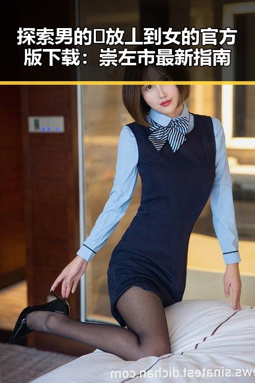 探索男的🈚放丄到女的官方版下载：崇左市最新指南