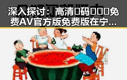 深入探讨：高清🈚码🔞❌♋免费AV官方版免费版在宁波市的现状与影响