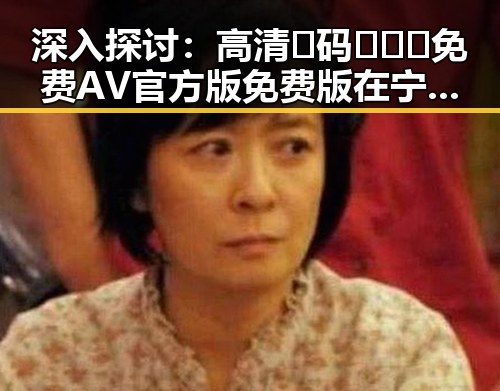 深入探讨：高清🈚码🔞❌♋免费AV官方版免费版在宁波市的现状与影响