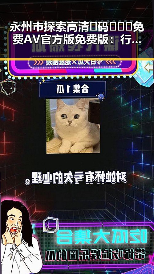 永州市探索高清🈚码🔞❌♋免费AV官方版免费版：行业现状与未来趋势