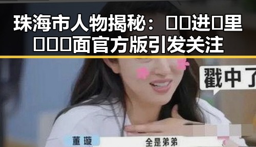 珠海市人物揭秘：🔞🍌进🍑里❌❌❌面官方版引发关注
