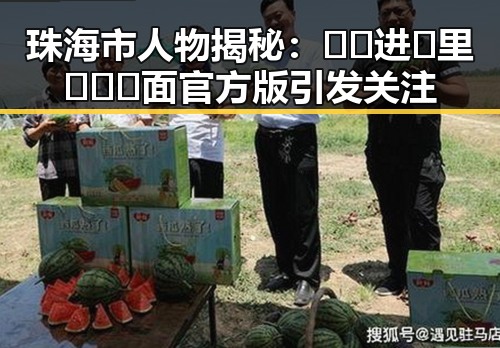 珠海市人物揭秘：🔞🍌进🍑里❌❌❌面官方版引发关注