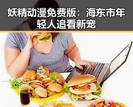 妖精动漫免费版：海东市年轻人追看新宠