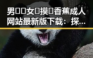 男🍌❌女🍑摸🐻香蕉成人网站最新版下载：探索最新资源与安全指南