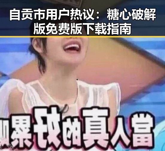 自贡市用户热议：糖心破解版免费版下载指南