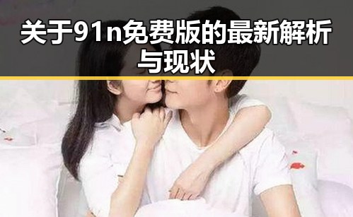 关于91n免费版的最新解析与现状