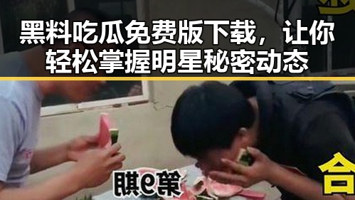 黑料吃瓜免费版下载，让你轻松掌握明星秘密动态