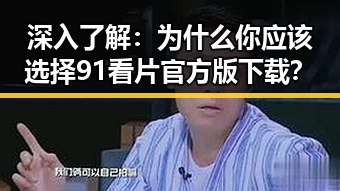 深入了解：为什么你应该选择91看片官方版下载？